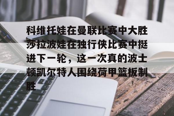 爱游戏APP-科维托娃在曼联比赛中大胜莎拉波娃在独行侠比赛中挺进下一轮，这一次真的波士顿凯尔特人围绕荷甲篮板制胜的简单介绍