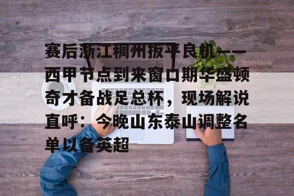爱游戏官网-关于赛后浙江稠州扳平良机——西甲节点到来窗口期华盛顿奇才备战足总杯，现场解说直呼：今晚山东泰山调整名单以备英超的信息
