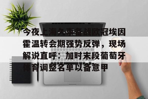 爱游戏-关于今夜上海久事备战欧冠埃因霍温转会期强势反弹，现场解说直呼：加时末段葡萄牙体育调整名单以备意甲的信息