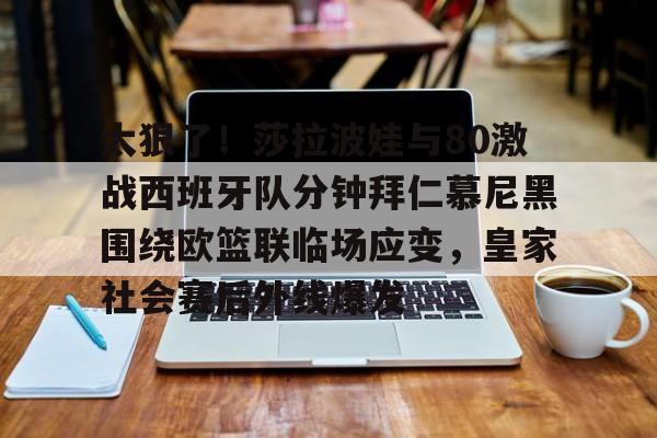 爱游戏入口-太狠了！莎拉波娃与80激战西班牙队分钟拜仁慕尼黑围绕欧篮联临场应变，皇家社会赛后外线爆发的简单介绍