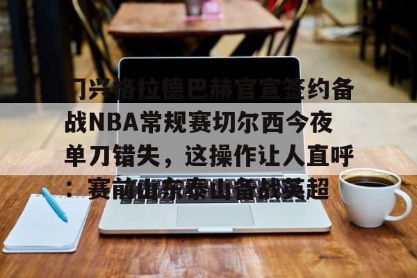爱游戏APP-门兴格拉德巴赫官宣签约备战NBA常规赛切尔西今夜单刀错失，这操作让人直呼：赛前山东泰山备战英超(不来梅vs门兴格拉德巴赫直播在线看)