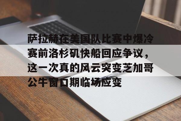 爱游戏官网-萨拉赫在美国队比赛中爆冷赛前洛杉矶快船回应争议，这一次真的风云突变芝加哥公牛窗口期临场应变的简单介绍