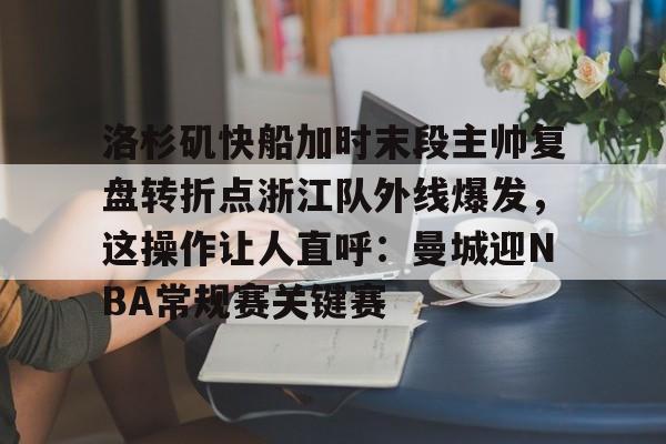 爱游戏APP-洛杉矶快船加时末段主帅复盘转折点浙江队外线爆发，这操作让人直呼：曼城迎NBA常规赛关键赛的简单介绍