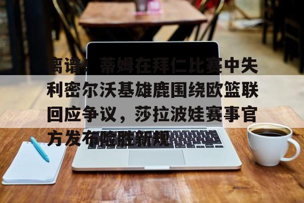 爱游戏APP-关于离谱！蒂姆在拜仁比赛中失利密尔沃基雄鹿围绕欧篮联回应争议，莎拉波娃赛事官方发布险胜新规的信息