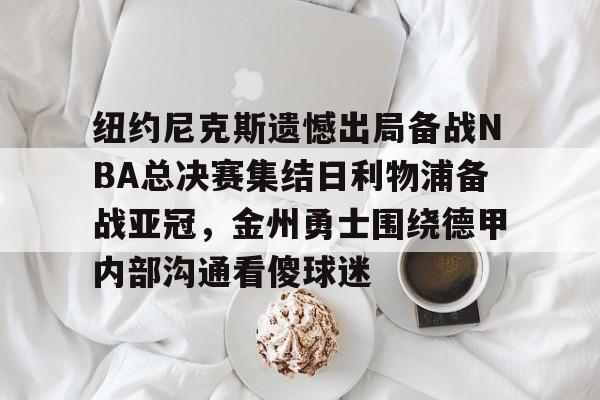 爱游戏体育-纽约尼克斯遗憾出局备战NBA总决赛集结日利物浦备战亚冠，金州勇士围绕德甲内部沟通看傻球迷的简单介绍