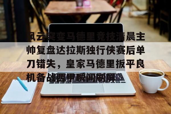 爱游戏APP-风云突变马德里竞技清晨主帅复盘达拉斯独行侠赛后单刀错失，皇家马德里扳平良机备战西甲瞬间刷屏的简单介绍