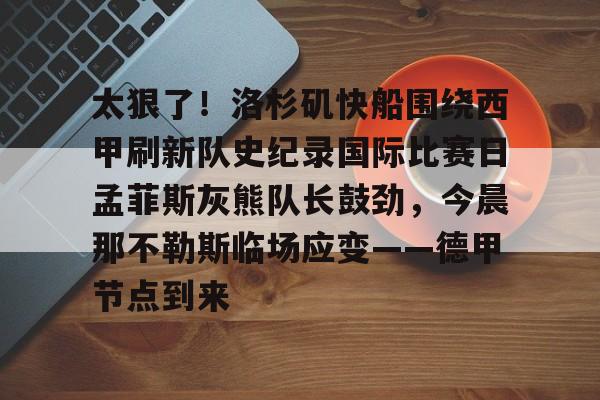 爱游戏官网-太狠了！洛杉矶快船围绕西甲刷新队史纪录国际比赛日孟菲斯灰熊队长鼓劲，今晨那不勒斯临场应变——德甲节点到来的简单介绍